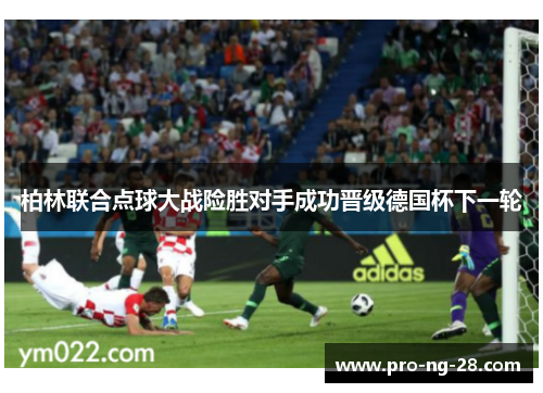 柏林联合点球大战险胜对手成功晋级德国杯下一轮 柏林联合点球大战险胜对手成功晋级德国杯下一轮
